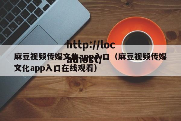 麻豆视频传媒文化app入口(麻豆视频传媒文化app入口在线观看)
