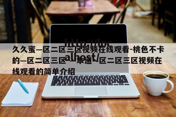久久蜜—区二区三区视频在线观看-桃色不卡的—区二区三区-—本道—区二区三区视频在线观看的简单介绍
