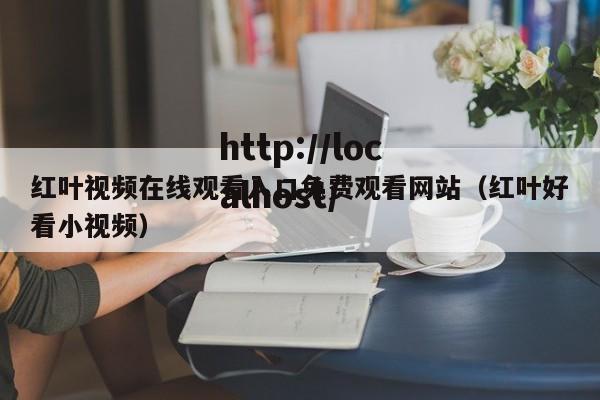 红叶视频在线观看入口免费观看网站(红叶好看小视频)